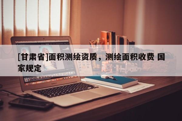 [甘肅省]面積測繪資質，測繪面積收費 國家規定