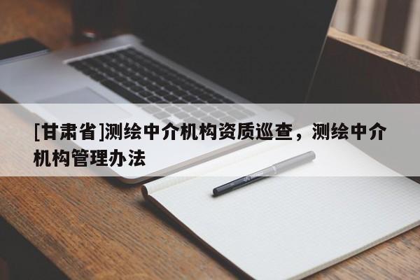 [甘肅省]測繪中介機構(gòu)資質(zhì)巡查，測繪中介機構(gòu)管理辦法