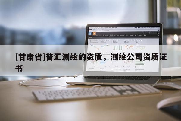 [甘肅省]普匯測繪的資質(zhì)，測繪公司資質(zhì)證書