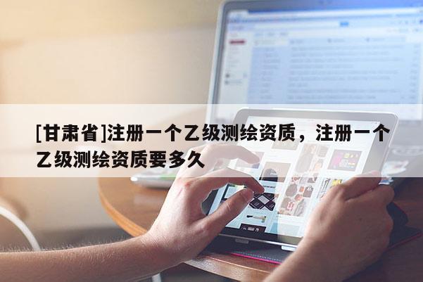 [甘肅省]注冊(cè)一個(gè)乙級(jí)測(cè)繪資質(zhì)，注冊(cè)一個(gè)乙級(jí)測(cè)繪資質(zhì)要多久