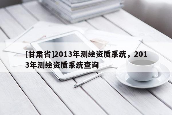 [甘肅省]2013年測繪資質系統，2013年測繪資質系統查詢