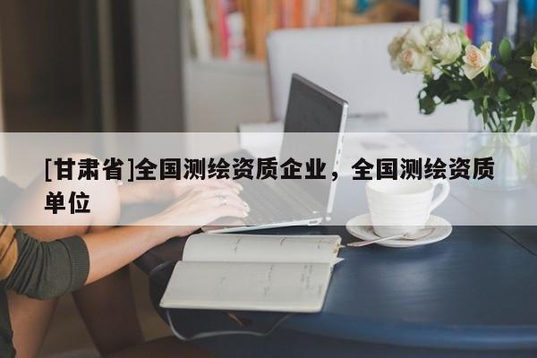 [甘肅省]全國測繪資質企業，全國測繪資質單位