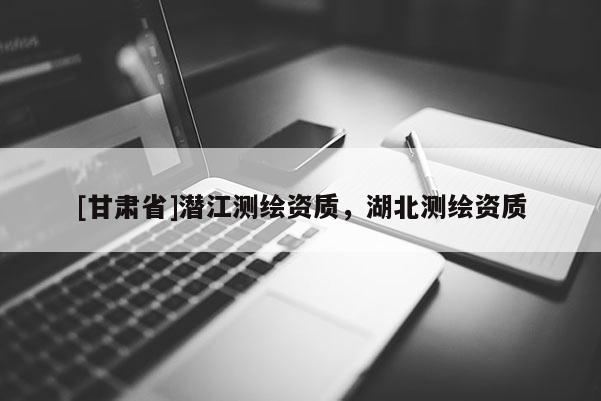 [甘肅省]潛江測繪資質，湖北測繪資質