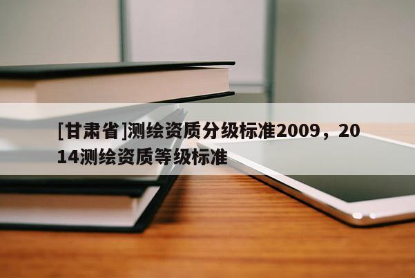 [甘肅省]測繪資質分級標準2009，2014測繪資質等級標準