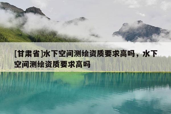 [甘肅省]水下空間測繪資質要求高嗎，水下空間測繪資質要求高嗎