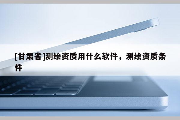 [甘肅省]測繪資質用什么軟件，測繪資質條件