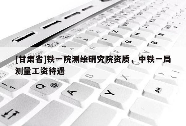 [甘肅省]鐵一院測繪研究院資質，中鐵一局測量工資待遇