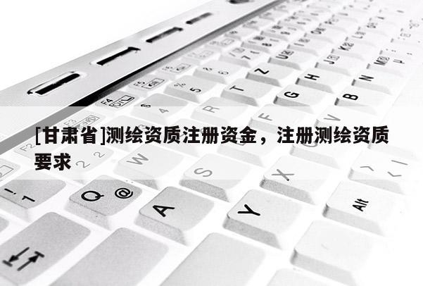 [甘肅省]測繪資質注冊資金，注冊測繪資質要求