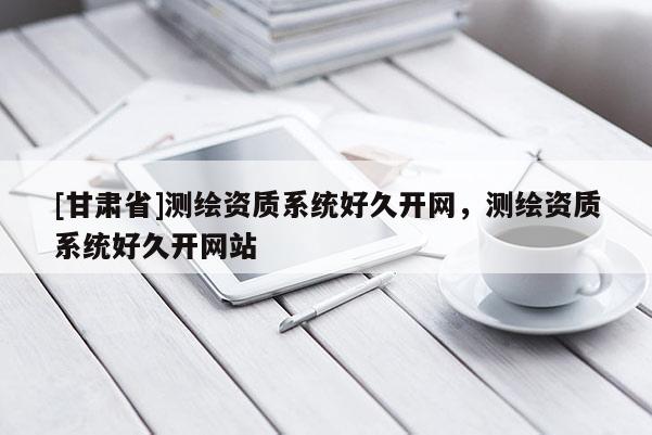 [甘肅省]測繪資質系統好久開網，測繪資質系統好久開網站