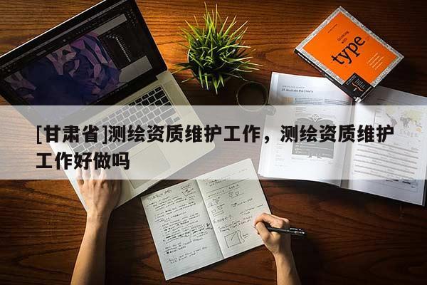 [甘肅省]測繪資質維護工作，測繪資質維護工作好做嗎