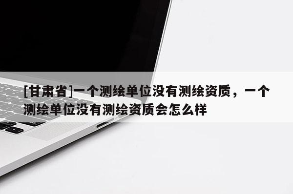 [甘肅省]一個測繪單位沒有測繪資質，一個測繪單位沒有測繪資質會怎么樣