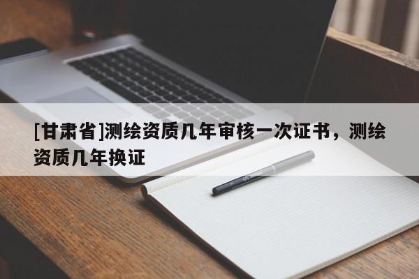 [甘肅省]測繪資質幾年審核一次證書，測繪資質幾年換證