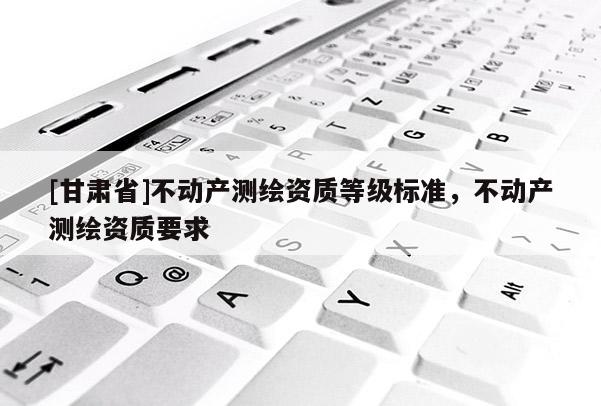 [甘肅省]不動產測繪資質等級標準，不動產測繪資質要求