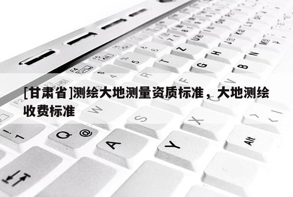 [甘肅省]測繪大地測量資質標準，大地測繪收費標準