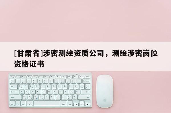 [甘肅省]涉密測繪資質公司，測繪涉密崗位資格證書