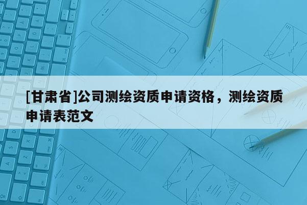 [甘肅省]公司測繪資質申請資格，測繪資質申請表范文