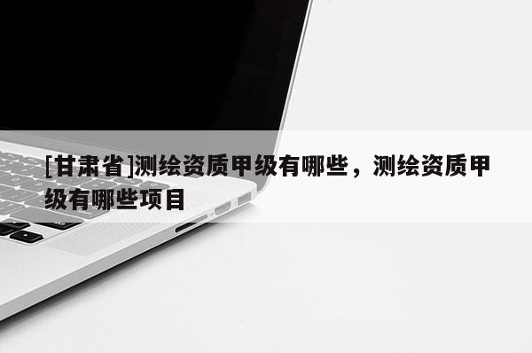 [甘肅省]測繪資質甲級有哪些，測繪資質甲級有哪些項目