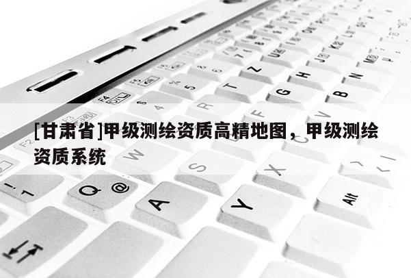 [甘肅省]甲級測繪資質高精地圖，甲級測繪資質系統