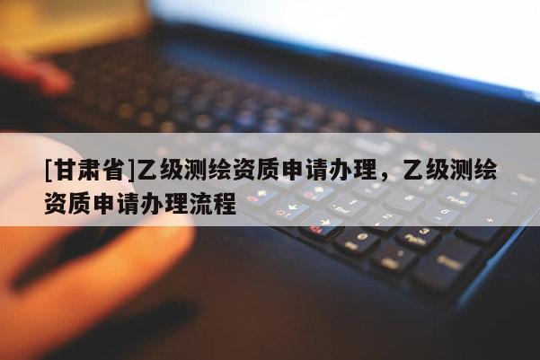 [甘肅省]乙級測繪資質申請辦理，乙級測繪資質申請辦理流程