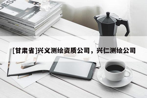 [甘肅省]興義測繪資質公司，興仁測繪公司