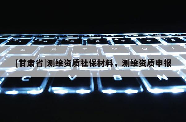 [甘肅省]測繪資質社保材料，測繪資質申報