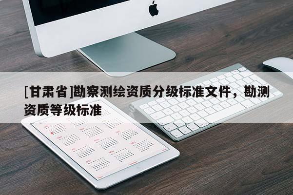 [甘肅省]勘察測繪資質分級標準文件，勘測資質等級標準