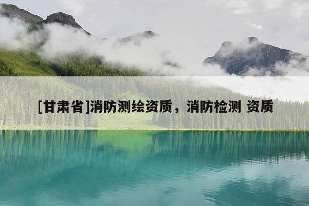 [甘肅省]消防測繪資質，消防檢測 資質
