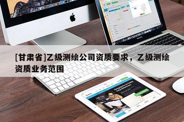 [甘肅省]乙級測繪公司資質要求，乙級測繪資質業務范圍