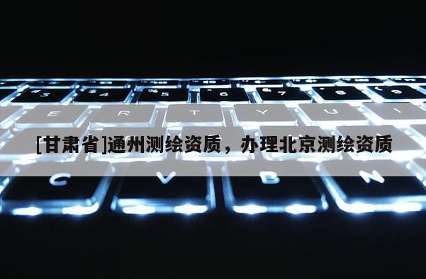 [甘肅省]通州測繪資質，辦理北京測繪資質