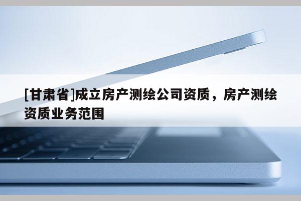 [甘肅省]成立房產測繪公司資質，房產測繪資質業務范圍