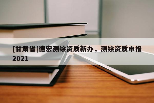[甘肅省]德宏測繪資質新辦，測繪資質申報2021