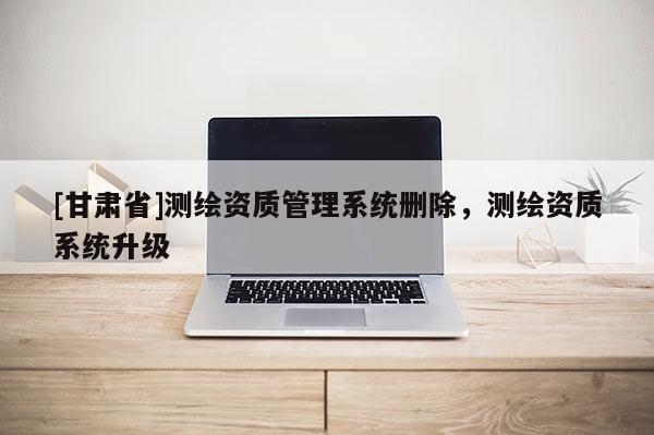 [甘肅省]測繪資質管理系統刪除，測繪資質系統升級