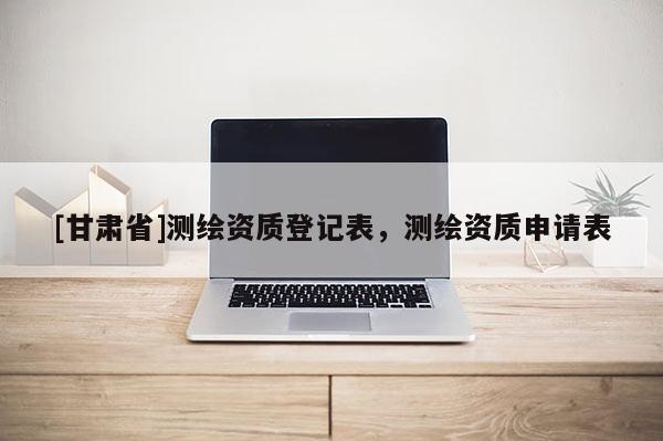 [甘肅省]測繪資質登記表，測繪資質申請表