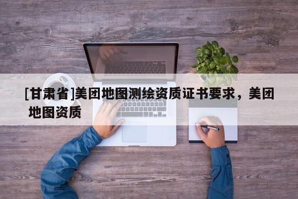 [甘肅省]美團地圖測繪資質證書要求，美團 地圖資質