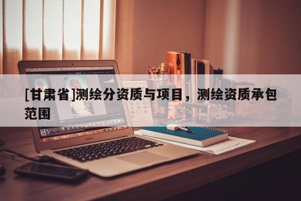 [甘肅省]測(cè)繪分資質(zhì)與項(xiàng)目，測(cè)繪資質(zhì)承包范圍
