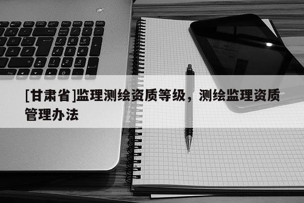 [甘肅省]監理測繪資質等級，測繪監理資質管理辦法