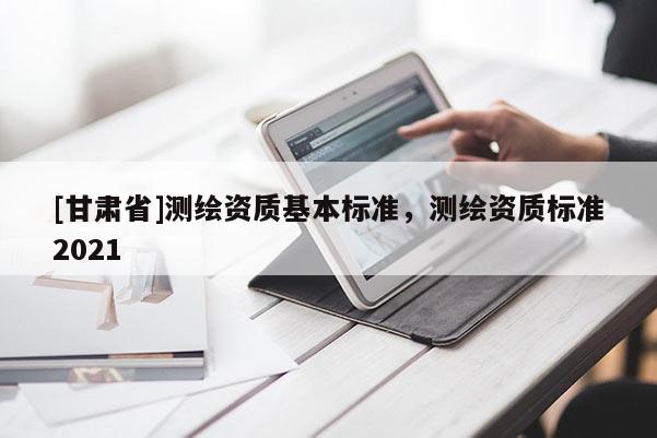 [甘肅省]測繪資質基本標準，測繪資質標準2021