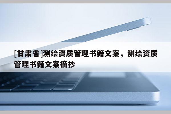 [甘肅省]測繪資質管理書籍文案，測繪資質管理書籍文案摘抄