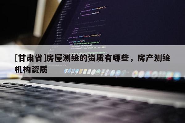 [甘肅省]房屋測繪的資質有哪些，房產測繪機構資質