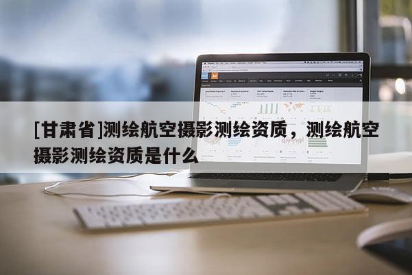 [甘肅省]測繪航空攝影測繪資質，測繪航空攝影測繪資質是什么