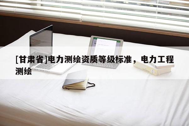 [甘肅省]電力測繪資質等級標準，電力工程測繪