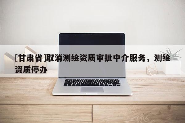 [甘肅省]取消測繪資質審批中介服務，測繪資質停辦
