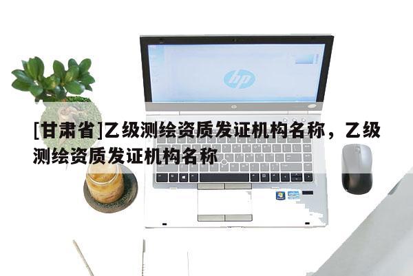 [甘肅省]乙級測繪資質發證機構名稱，乙級測繪資質發證機構名稱