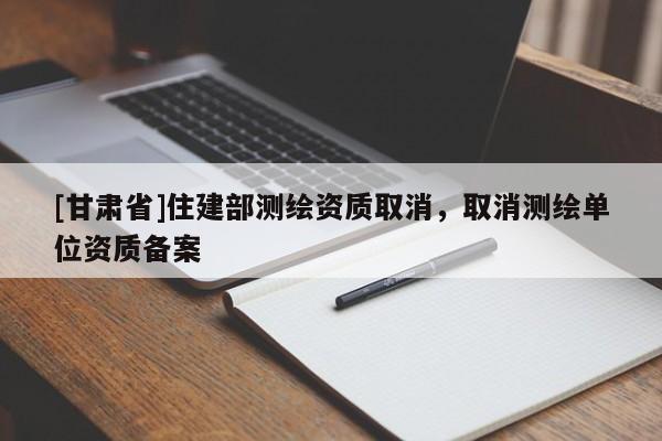[甘肅省]住建部測繪資質取消，取消測繪單位資質備案