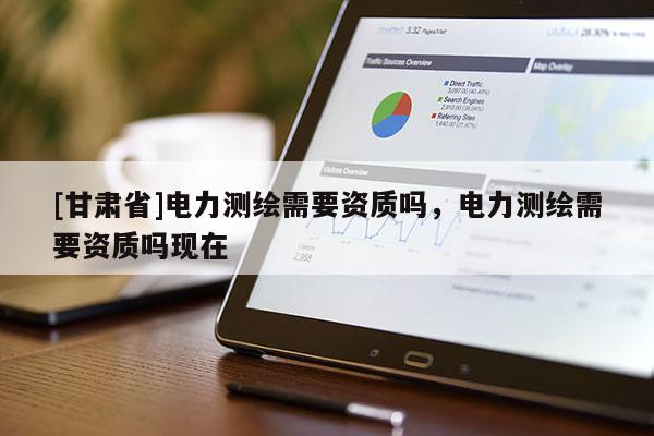 [甘肅省]電力測繪需要資質嗎，電力測繪需要資質嗎現在