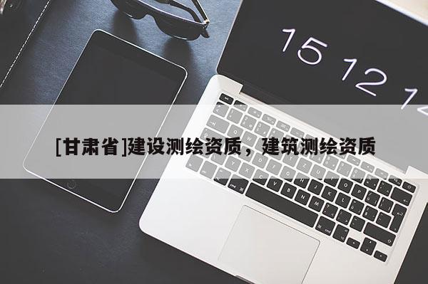 [甘肅省]建設測繪資質，建筑測繪資質