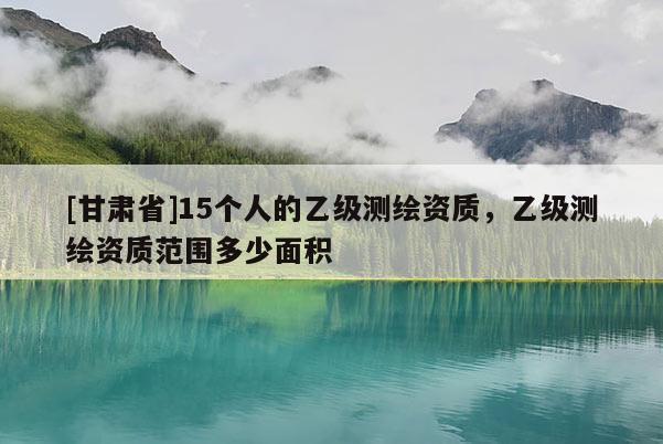 [甘肅省]15個人的乙級測繪資質，乙級測繪資質范圍多少面積
