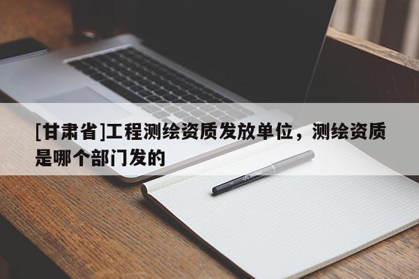 [甘肅省]工程測繪資質發放單位，測繪資質是哪個部門發的