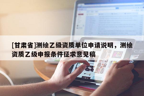 [甘肅省]測繪乙級資質單位申請說明，測繪資質乙級申報條件征求意見稿