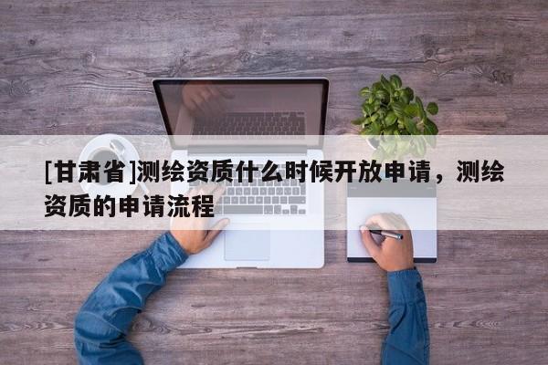 [甘肅省]測繪資質什么時候開放申請，測繪資質的申請流程